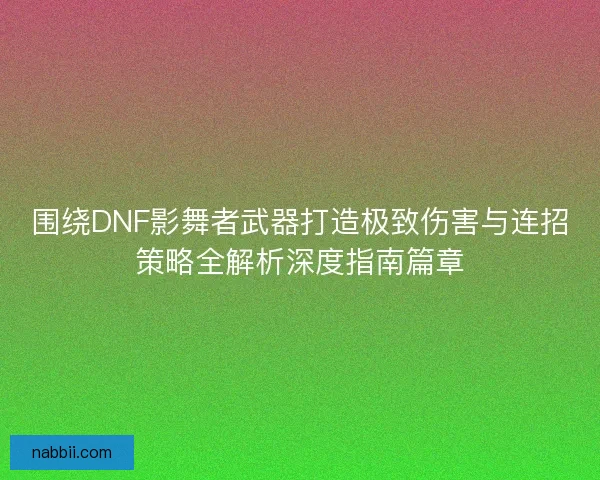 围绕DNF影舞者武器打造极致伤害与连招策略全解析深度指南篇章