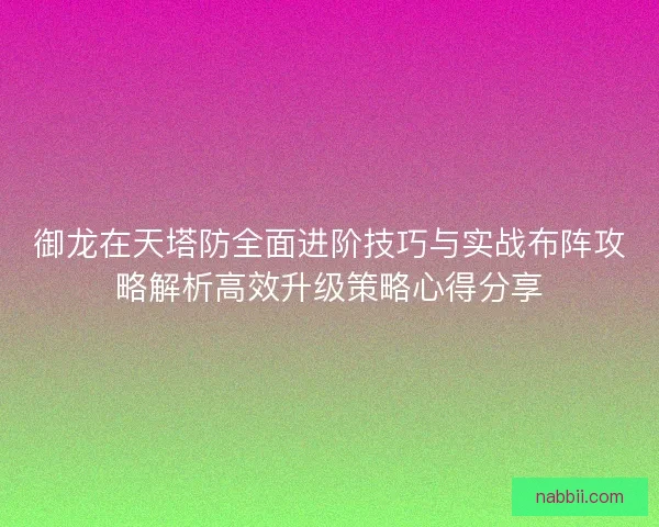 御龙在天塔防全面进阶技巧与实战布阵攻略解析高效升级策略心得分享
