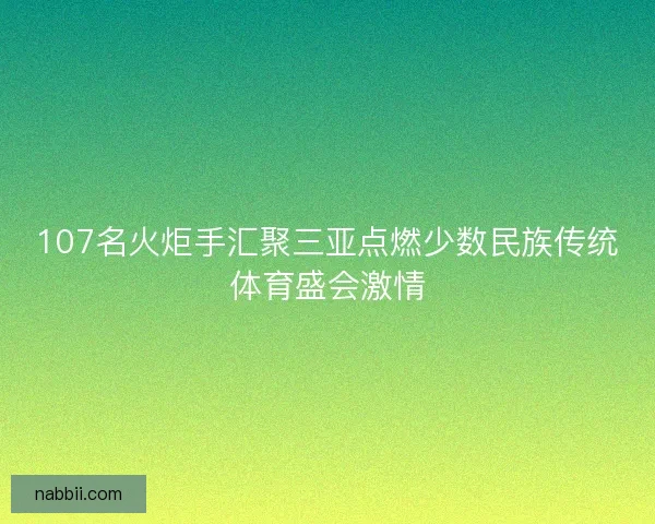 107名火炬手汇聚三亚点燃少数民族传统体育盛会激情