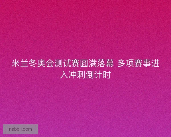 米兰冬奥会测试赛圆满落幕 多项赛事进入冲刺倒计时 米兰冬奥会测试赛圆满落幕 多项赛事进入冲刺倒计时