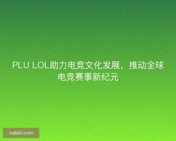 PLU LOL助力电竞文化发展,推动全球电竞赛事新纪元 PLU LOL助力电竞文化发展,推动全球电竞赛事新纪元