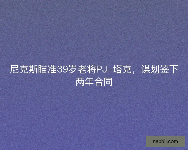 尼克斯瞄准39岁老将PJ-塔克，谋划签下两年合同