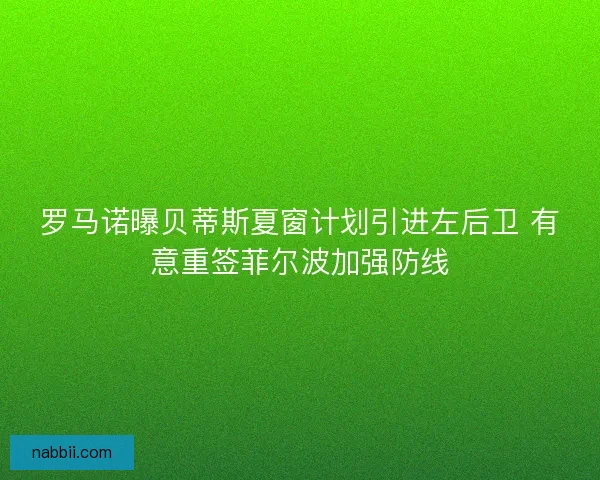 罗马诺曝贝蒂斯夏窗计划引进左后卫 有意重签菲尔波加强防线