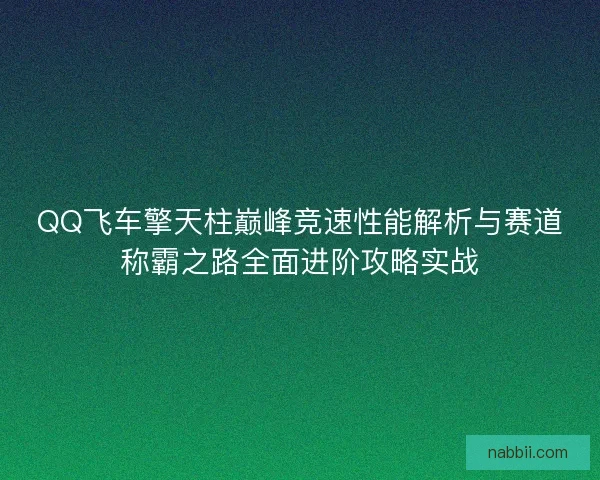 QQ飞车擎天柱巅峰竞速性能解析与赛道称霸之路全面进阶攻略实战