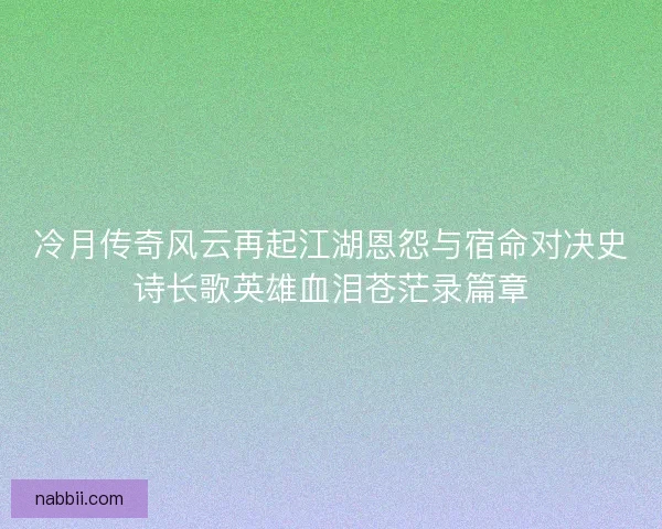 冷月传奇风云再起江湖恩怨与宿命对决史诗长歌英雄血泪苍茫录篇章