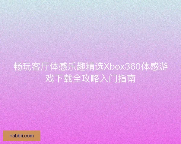 畅玩客厅体感乐趣精选Xbox360体感游戏下载全攻略入门指南