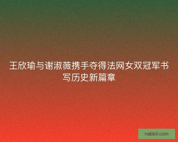 王欣瑜与谢淑薇携手夺得法网女双冠军书写历史新篇章 王欣瑜与谢淑薇携手夺得法网女双冠军书写历史新篇章