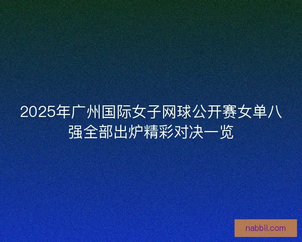 2025年广州国际女子网球公开赛女单八强全部出炉精彩对决一览 2025年广州国际女子网球公开赛女单八强全部出炉精彩对决一览