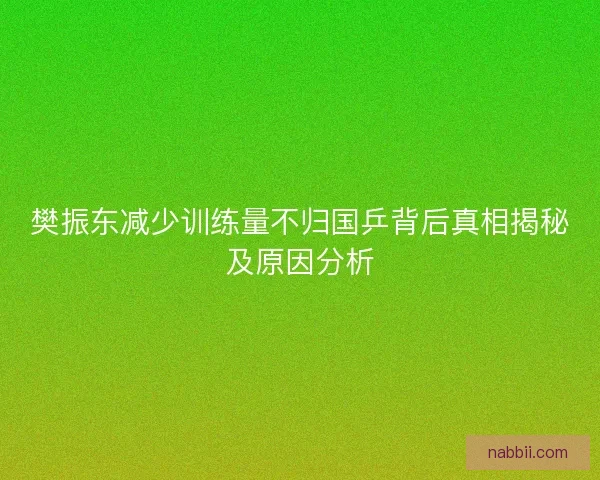 樊振东减少训练量不归国乒背后真相揭秘及原因分析