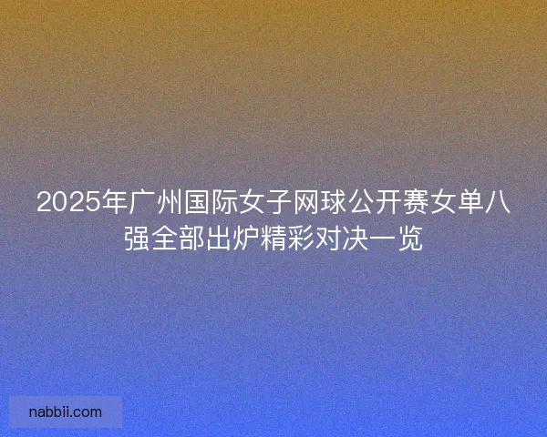 2025年广州国际女子网球公开赛女单八强全部出炉精彩对决一览 2025年广州国际女子网球公开赛女单八强全部出炉精彩对决一览