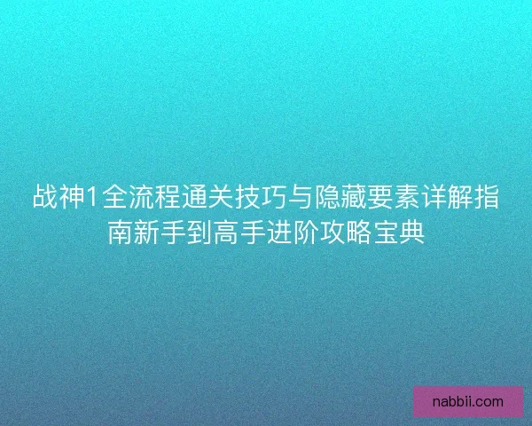 战神1全流程通关技巧与隐藏要素详解指南新手到高手进阶攻略宝典