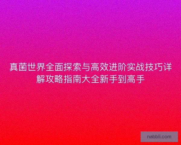 真菌世界全面探索与高效进阶实战技巧详解攻略指南大全新手到高手 真菌世界全面探索与高效进阶实战技巧详解攻略指南大全新手到高手