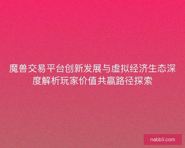魔兽交易平台创新发展与虚拟经济生态深度解析玩家价值共赢路径探索 魔兽交易平台创新发展与虚拟经济生态深度解析玩家价值共赢路径探索