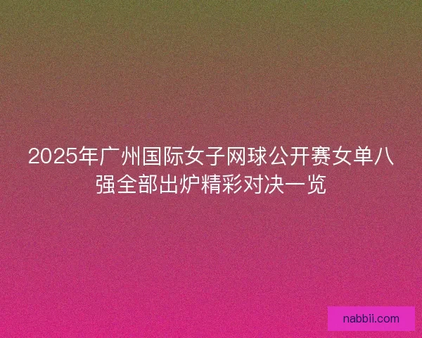 2025年广州国际女子网球公开赛女单八强全部出炉精彩对决一览