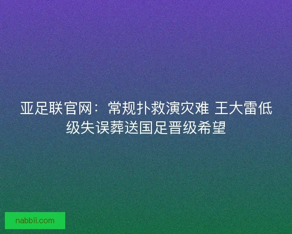 亚足联官网：常规扑救演灾难 王大雷低级失误葬送国足晋级希望