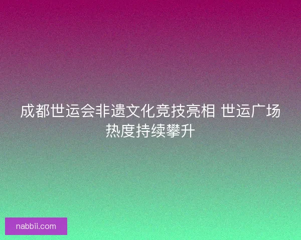 成都世运会非遗文化竞技亮相 世运广场热度持续攀升