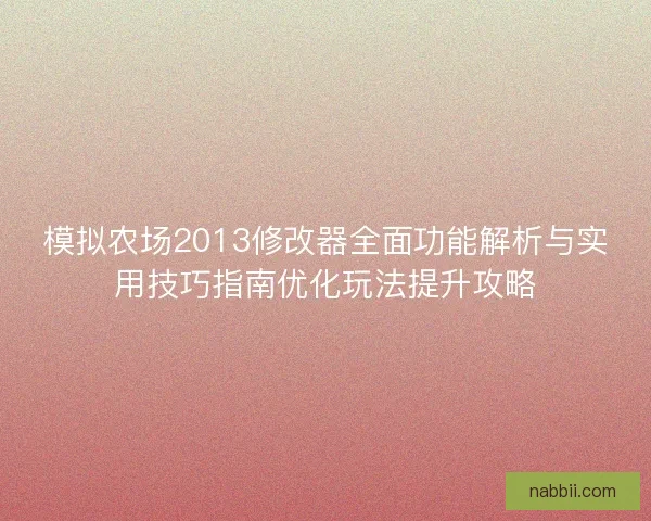 模拟农场2013修改器全面功能解析与实用技巧指南优化玩法提升攻略