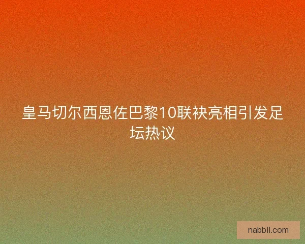 皇马切尔西恩佐巴黎10联袂亮相引发足坛热议