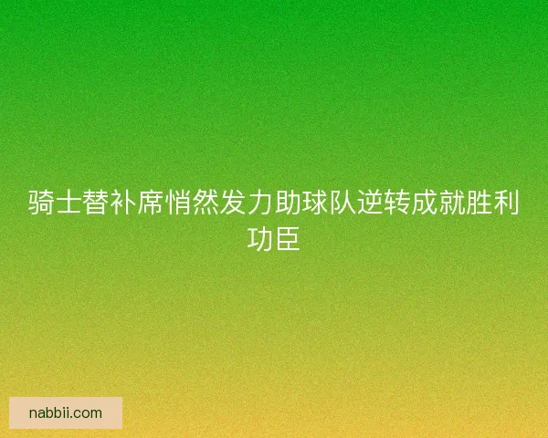 骑士替补席悄然发力助球队逆转成就胜利功臣