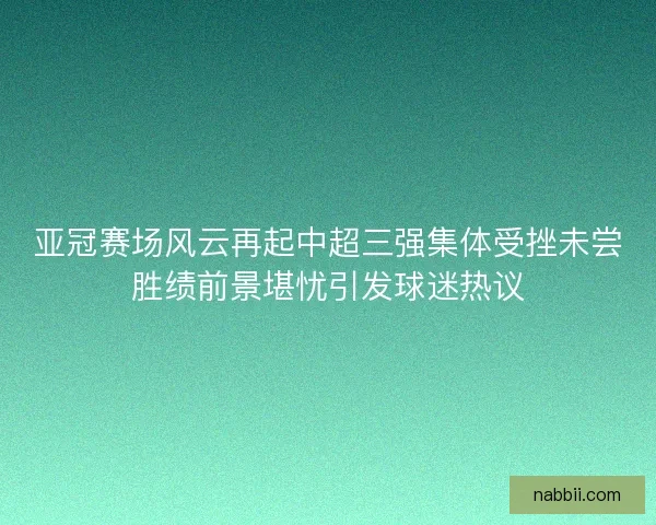 亚冠赛场风云再起中超三强集体受挫未尝胜绩前景堪忧引发球迷热议