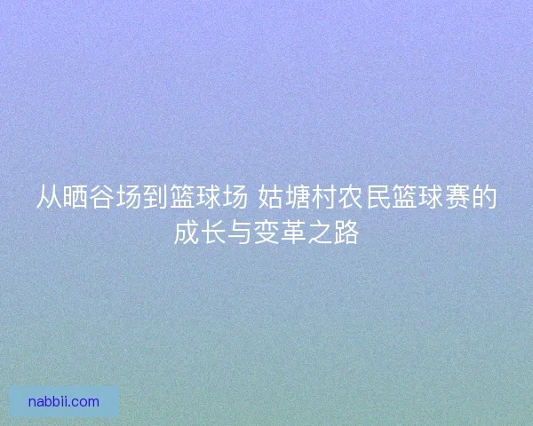 从晒谷场到篮球场 姑塘村农民篮球赛的成长与变革之路 从晒谷场到篮球场 姑塘村农民篮球赛的成长与变革之路