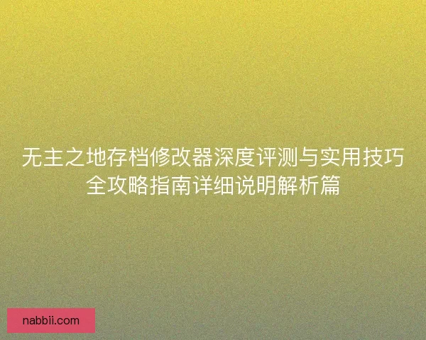 无主之地存档修改器深度评测与实用技巧全攻略指南详细说明解析篇 无主之地存档修改器深度评测与实用技巧全攻略指南详细说明解析篇