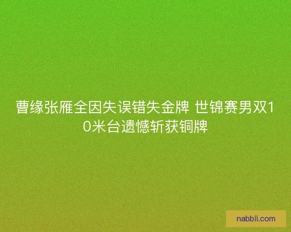 曹缘张雁全因失误错失金牌 世锦赛男双10米台遗憾斩获铜牌 曹缘张雁全因失误错失金牌 世锦赛男双10米台遗憾斩获铜牌